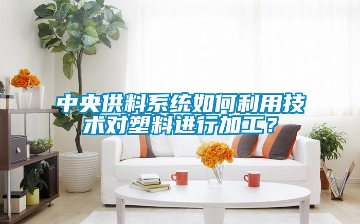 中央供料系統如何利用技術對塑料進行加工?