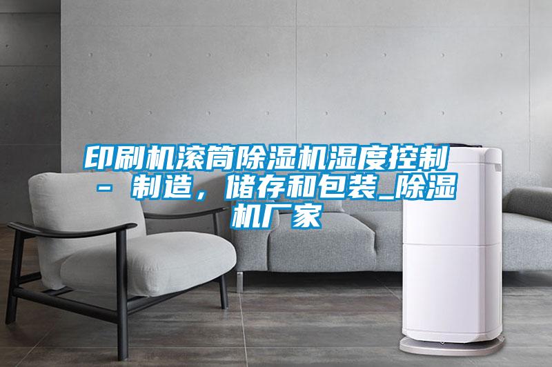 印刷機(jī)滾筒除濕機(jī)濕度控制 - 制造，儲存和包裝_除濕機(jī)廠家