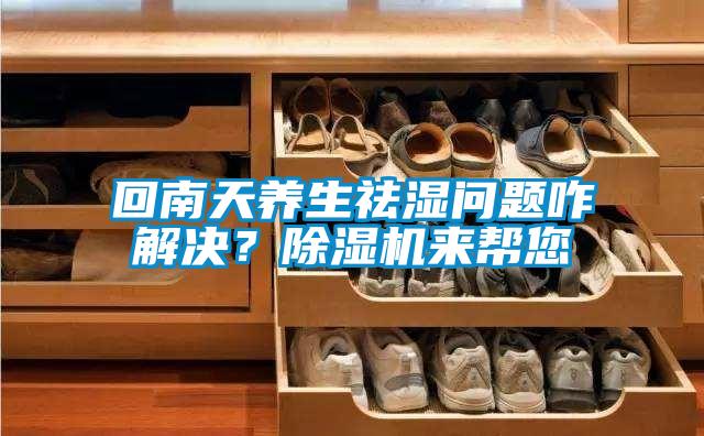 回南天養(yǎng)生祛濕問(wèn)題咋解決？除濕機(jī)來(lái)幫您