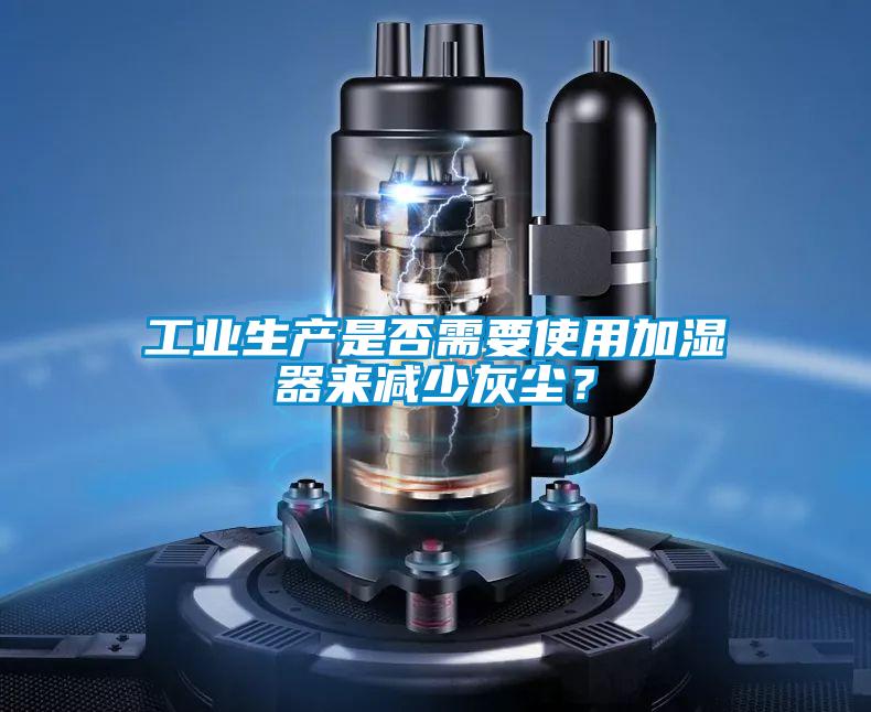 工業(yè)生產(chǎn)是否需要使用加濕器來減少灰塵？
