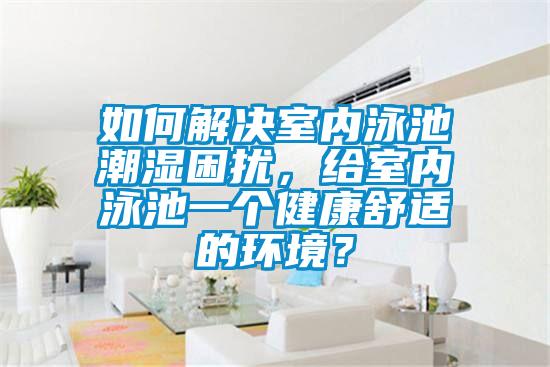 如何解決室內泳池潮濕困擾，給室內泳池一個健康舒適的環境？
