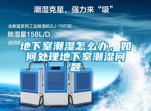 地下室潮濕怎么辦,如何處理地下室潮濕問題