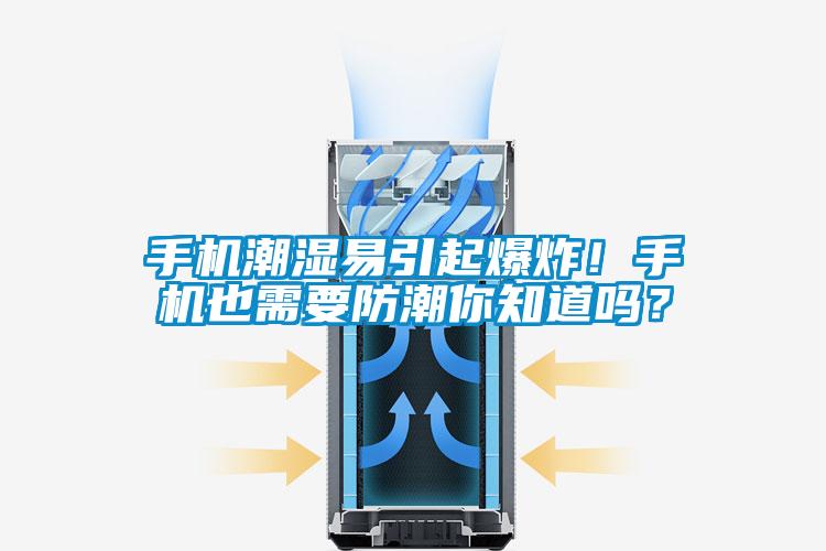 手機(jī)潮濕易引起爆炸！手機(jī)也需要防潮你知道嗎？