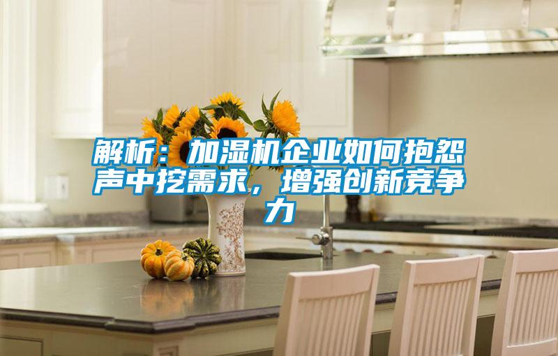 解析：加濕機(jī)企業(yè)如何抱怨聲中挖需求，增強(qiáng)創(chuàng)新競爭力