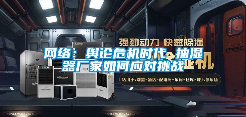 網(wǎng)絡(luò)：輿論危機時代 抽濕器廠家如何應(yīng)對挑戰(zhàn)