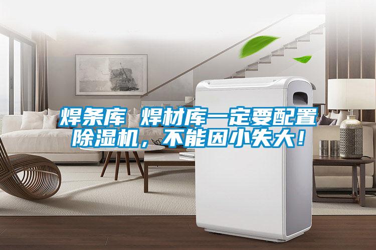 焊條庫 焊材庫一定要配置除濕機(jī),不能因小失大!