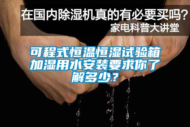 可程式恒溫恒濕試驗箱加濕用水安裝要求你了解多少？