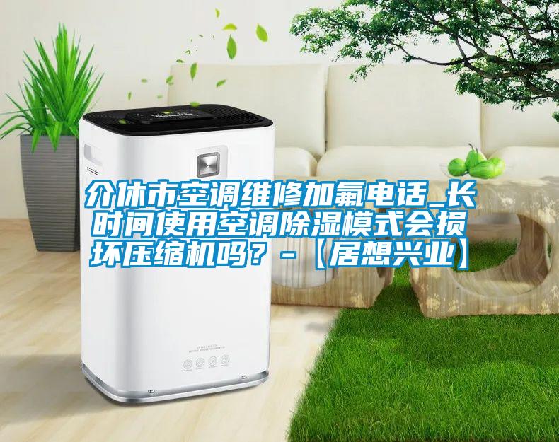 介休市空調(diào)維修加氟電話_長(zhǎng)時(shí)間使用空調(diào)除濕模式會(huì)損壞壓縮機(jī)嗎？-【居想興業(yè)】