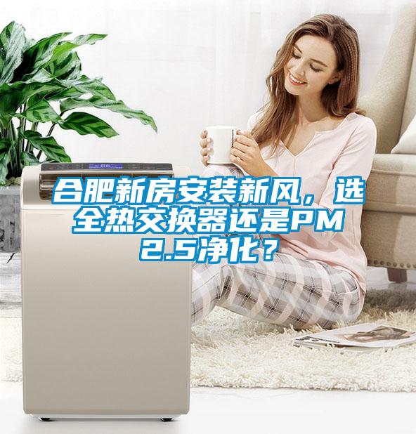 合肥新房安裝新風(fēng)，選全熱交換器還是PM2.5凈化？