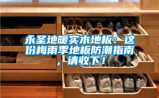 永圣地暖實木地板：這份梅雨季地板防潮指南，請收下！