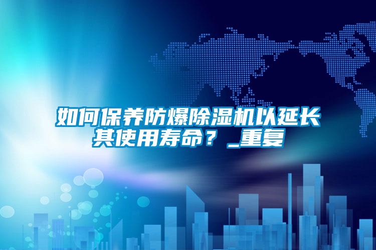 如何保養(yǎng)防爆除濕機(jī)以延長其使用壽命？_重復(fù)