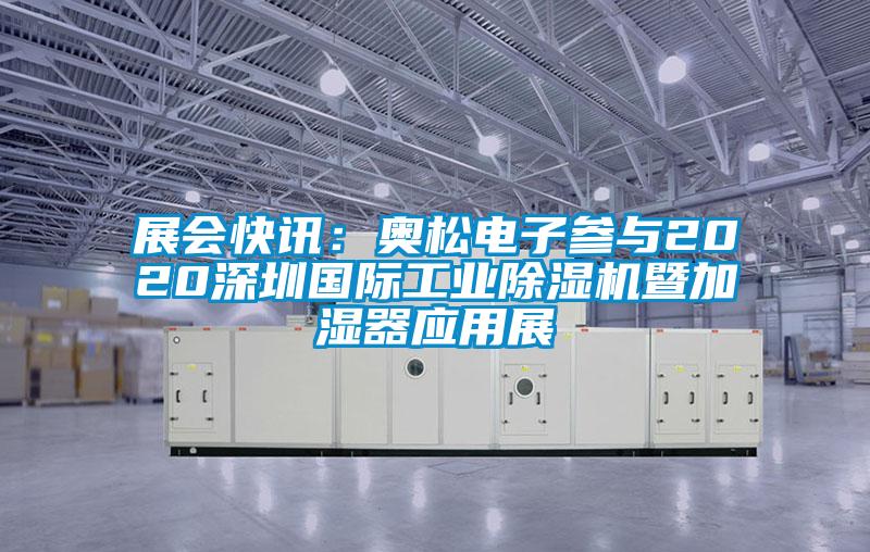 展會快訊：奧松電子參與2020深圳國際工業(yè)除濕機暨加濕器應用展