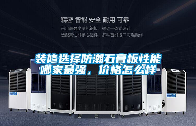 裝修選擇防潮石膏板性能哪家最強(qiáng),價(jià)格怎么樣