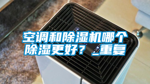 空調(diào)和除濕機哪個除濕更好？_重復(fù)