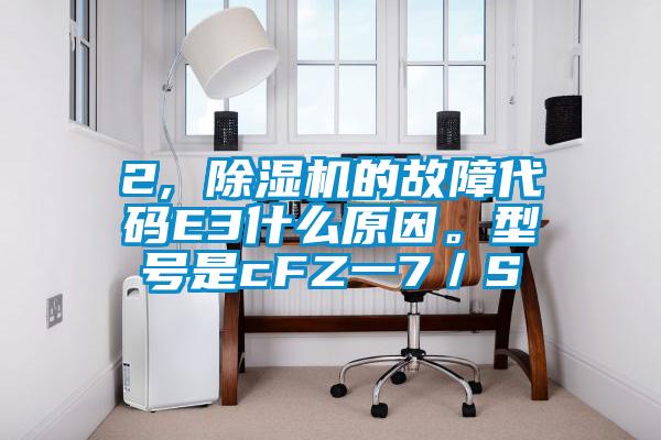 2, 除濕機的故障代碼E3什么原因。型號是cFZ一7／S