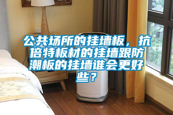 公共場(chǎng)所的掛墻板，抗倍特板材的掛墻跟防潮板的掛墻誰會(huì)更好些？