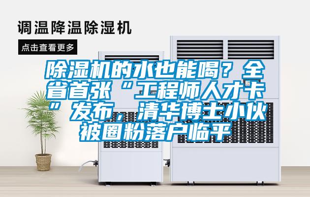 除濕機(jī)的水也能喝？全省首張“工程師人才卡”發(fā)布，清華博士小伙被圈粉落戶臨平