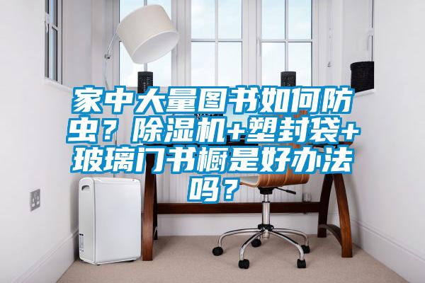 家中大量圖書如何防蟲?除濕機+塑封袋+玻璃門書櫥是好辦法嗎?