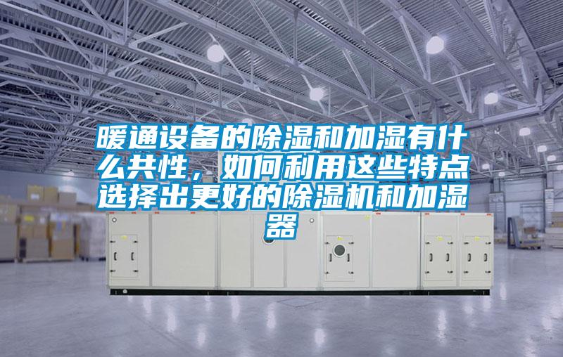暖通設備的除濕和加濕有什么共性,如何利用這些特點選擇出更好的除濕機和加濕器