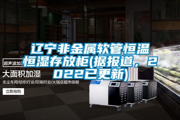 遼寧非金屬軟管恒溫恒濕存放柜(據(jù)報(bào)道,2022已更新)