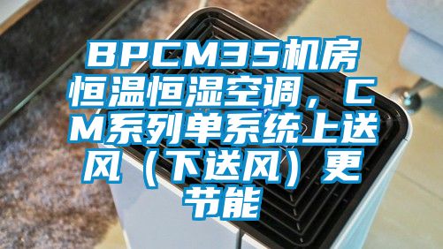 BPCM35機房恒溫恒濕空調(diào)，CM系列單系統(tǒng)上送風(fēng)（下送風(fēng)）更節(jié)能