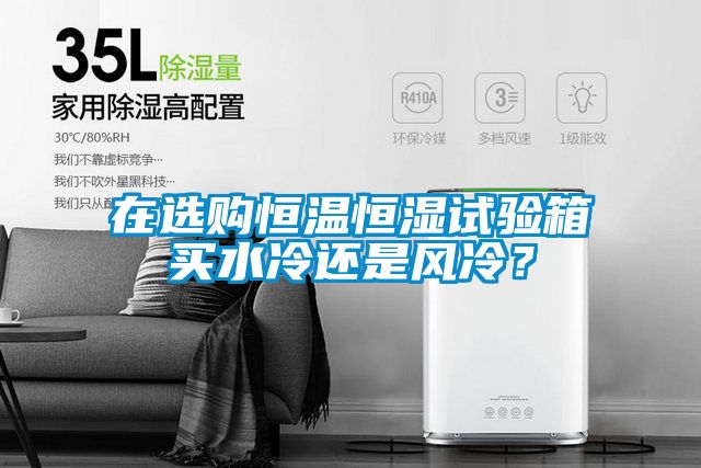 在選購恒溫恒濕試驗箱買水冷還是風(fēng)冷？