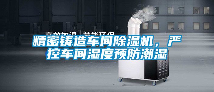 精密鑄造車(chē)間除濕機(jī)，嚴(yán)控車(chē)間濕度預(yù)防潮濕