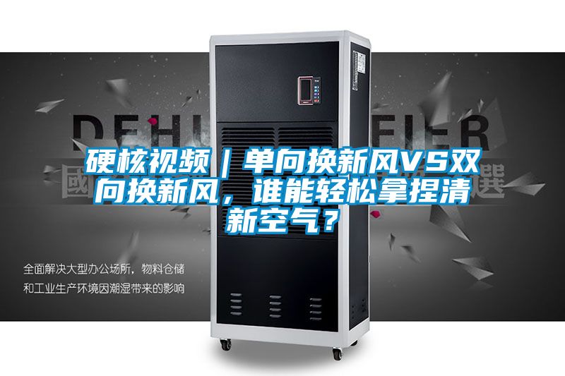 硬核視頻|單向換新風VS雙向換新風,誰能輕松拿捏清新空氣?