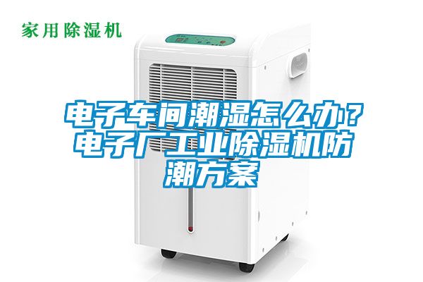 電子車間潮濕怎么辦？電子廠工業(yè)除濕機(jī)防潮方案
